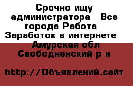 Срочно ищу администратора - Все города Работа » Заработок в интернете   . Амурская обл.,Свободненский р-н